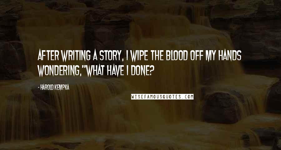 Harold Kempka Quotes: After writing a story, I wipe the blood off my hands wondering,"What have I done?