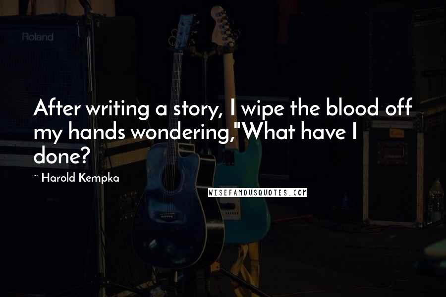 Harold Kempka Quotes: After writing a story, I wipe the blood off my hands wondering,"What have I done?