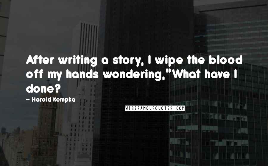 Harold Kempka Quotes: After writing a story, I wipe the blood off my hands wondering,"What have I done?