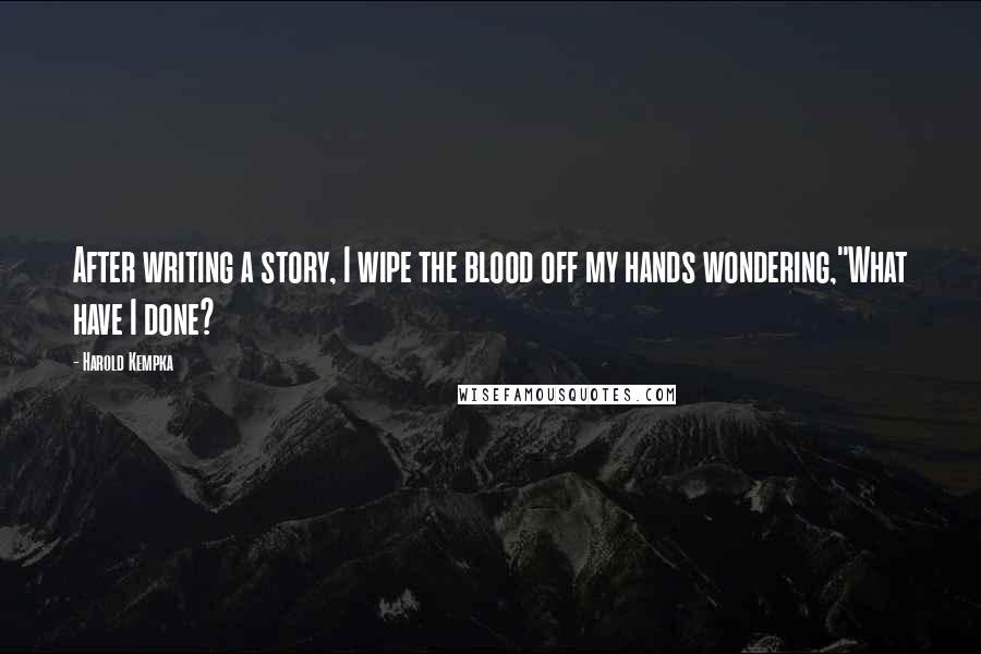 Harold Kempka Quotes: After writing a story, I wipe the blood off my hands wondering,"What have I done?