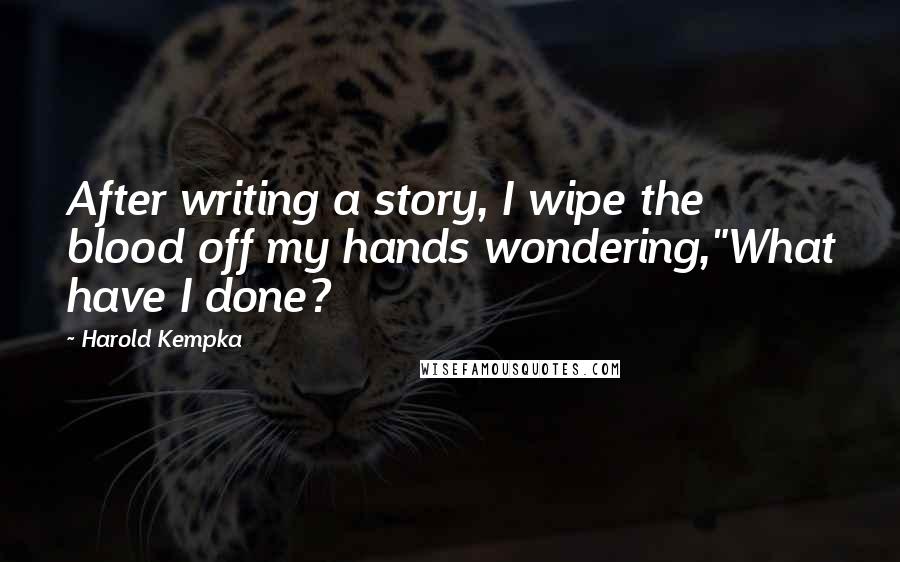 Harold Kempka Quotes: After writing a story, I wipe the blood off my hands wondering,"What have I done?