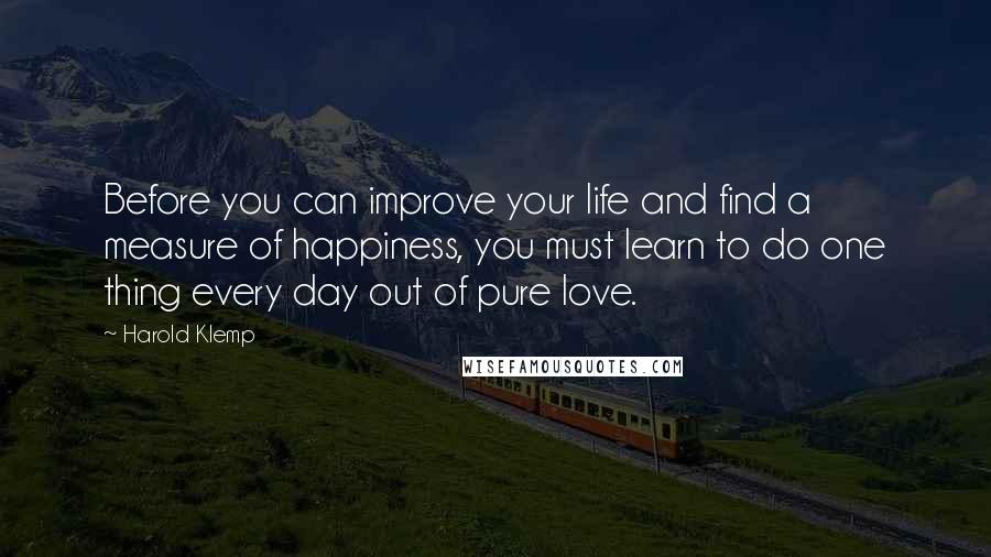 Harold Klemp Quotes: Before you can improve your life and find a measure of happiness, you must learn to do one thing every day out of pure love.