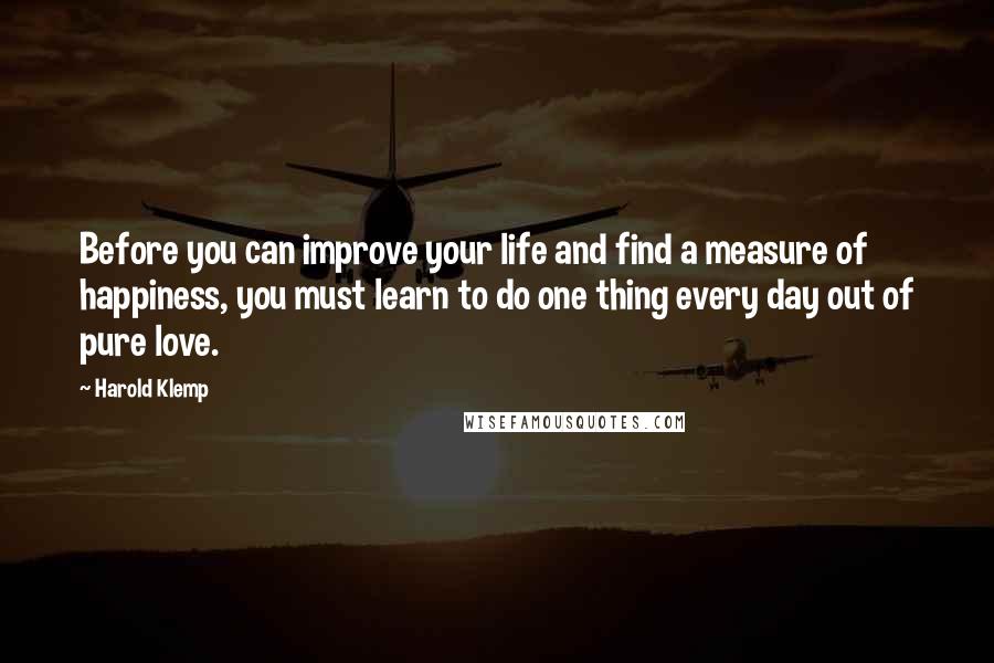 Harold Klemp Quotes: Before you can improve your life and find a measure of happiness, you must learn to do one thing every day out of pure love.