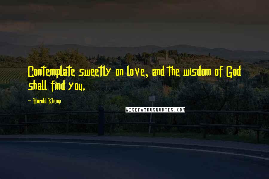 Harold Klemp Quotes: Contemplate sweetly on love, and the wisdom of God shall find you.