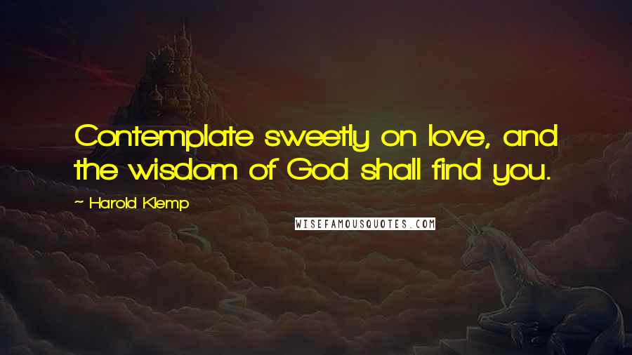 Harold Klemp Quotes: Contemplate sweetly on love, and the wisdom of God shall find you.