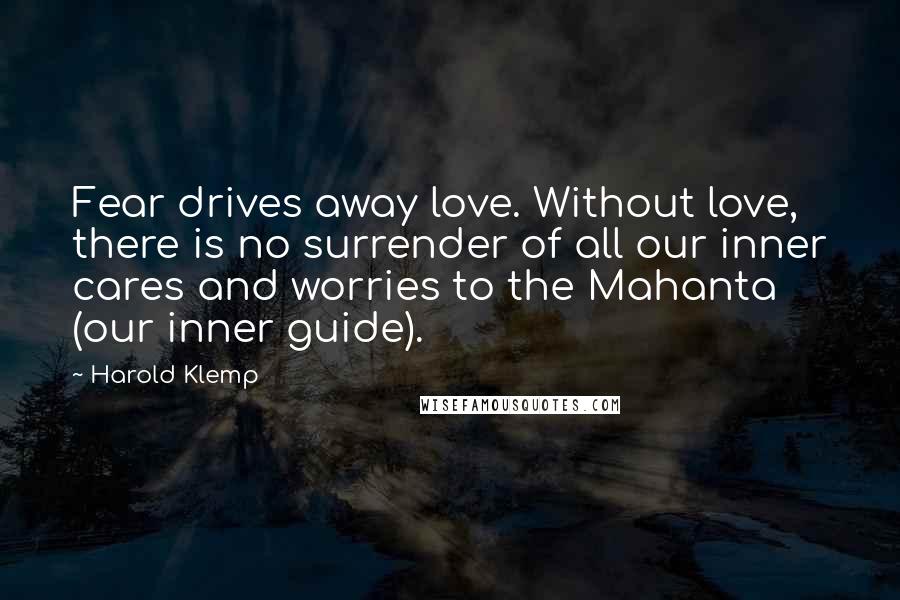 Harold Klemp Quotes: Fear drives away love. Without love, there is no surrender of all our inner cares and worries to the Mahanta (our inner guide).