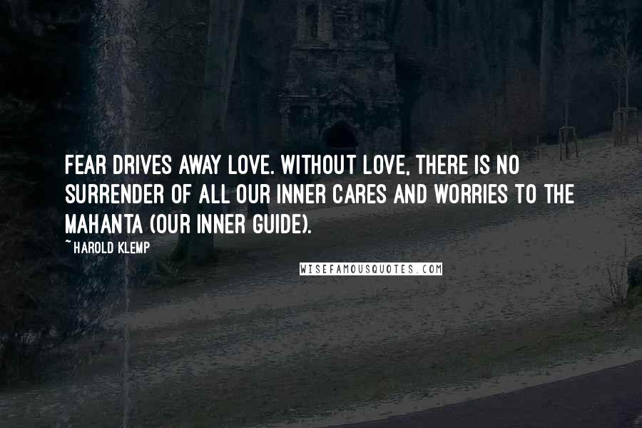 Harold Klemp Quotes: Fear drives away love. Without love, there is no surrender of all our inner cares and worries to the Mahanta (our inner guide).