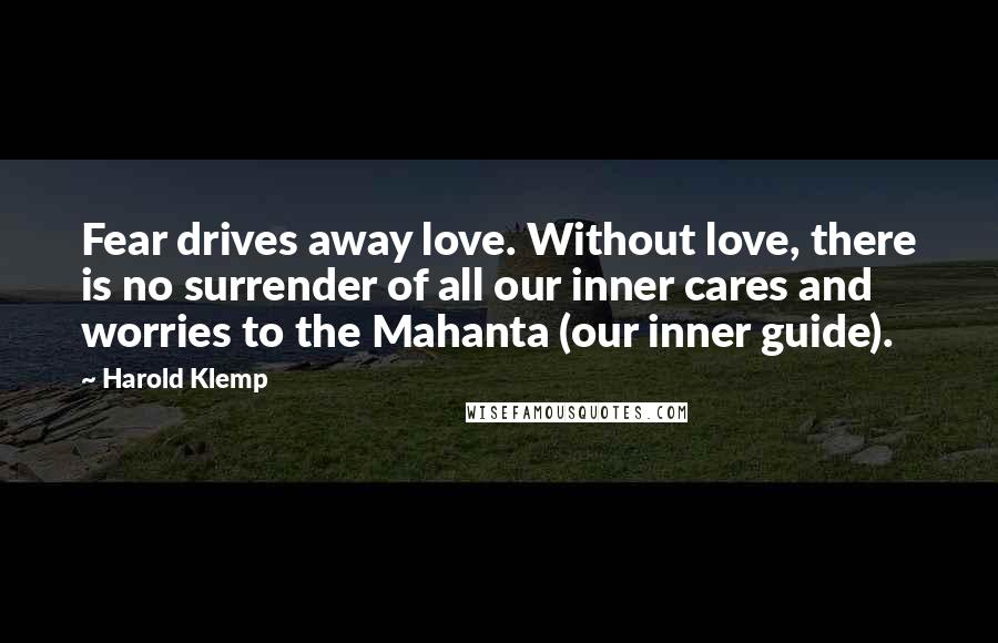 Harold Klemp Quotes: Fear drives away love. Without love, there is no surrender of all our inner cares and worries to the Mahanta (our inner guide).