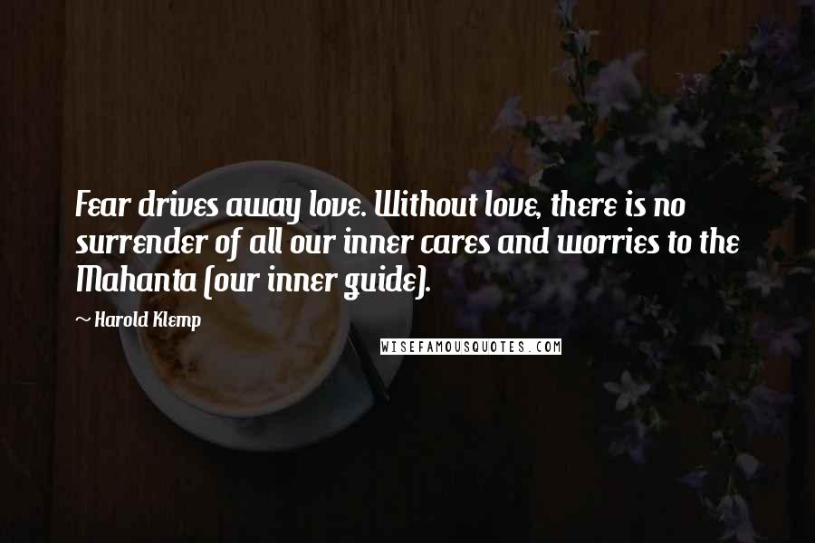 Harold Klemp Quotes: Fear drives away love. Without love, there is no surrender of all our inner cares and worries to the Mahanta (our inner guide).