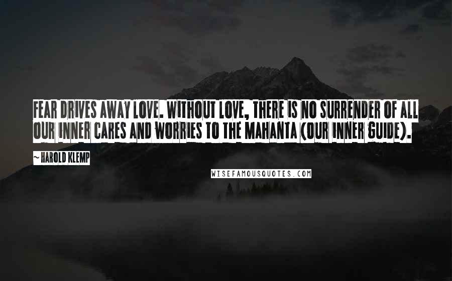 Harold Klemp Quotes: Fear drives away love. Without love, there is no surrender of all our inner cares and worries to the Mahanta (our inner guide).