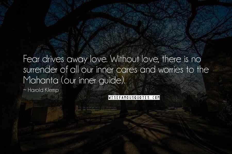 Harold Klemp Quotes: Fear drives away love. Without love, there is no surrender of all our inner cares and worries to the Mahanta (our inner guide).