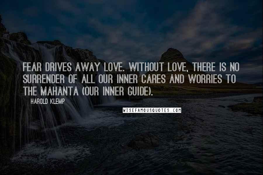 Harold Klemp Quotes: Fear drives away love. Without love, there is no surrender of all our inner cares and worries to the Mahanta (our inner guide).