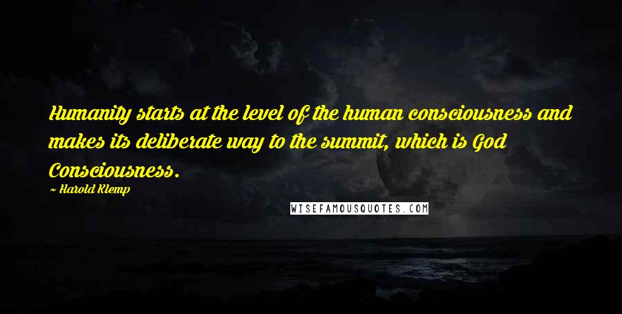 Harold Klemp Quotes: Humanity starts at the level of the human consciousness and makes its deliberate way to the summit, which is God Consciousness.