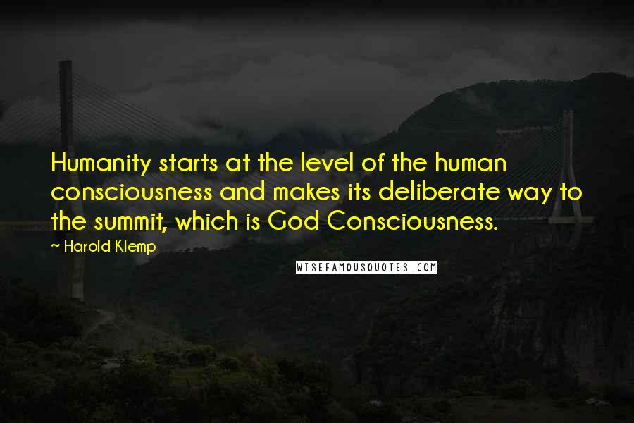 Harold Klemp Quotes: Humanity starts at the level of the human consciousness and makes its deliberate way to the summit, which is God Consciousness.