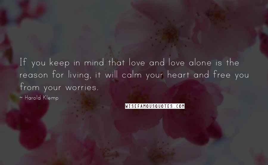 Harold Klemp Quotes: If you keep in mind that love and love alone is the reason for living, it will calm your heart and free you from your worries.