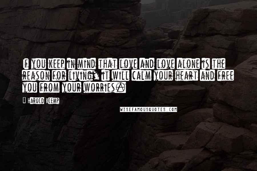 Harold Klemp Quotes: If you keep in mind that love and love alone is the reason for living, it will calm your heart and free you from your worries.