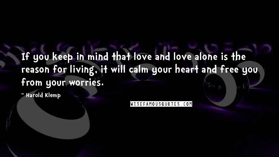 Harold Klemp Quotes: If you keep in mind that love and love alone is the reason for living, it will calm your heart and free you from your worries.