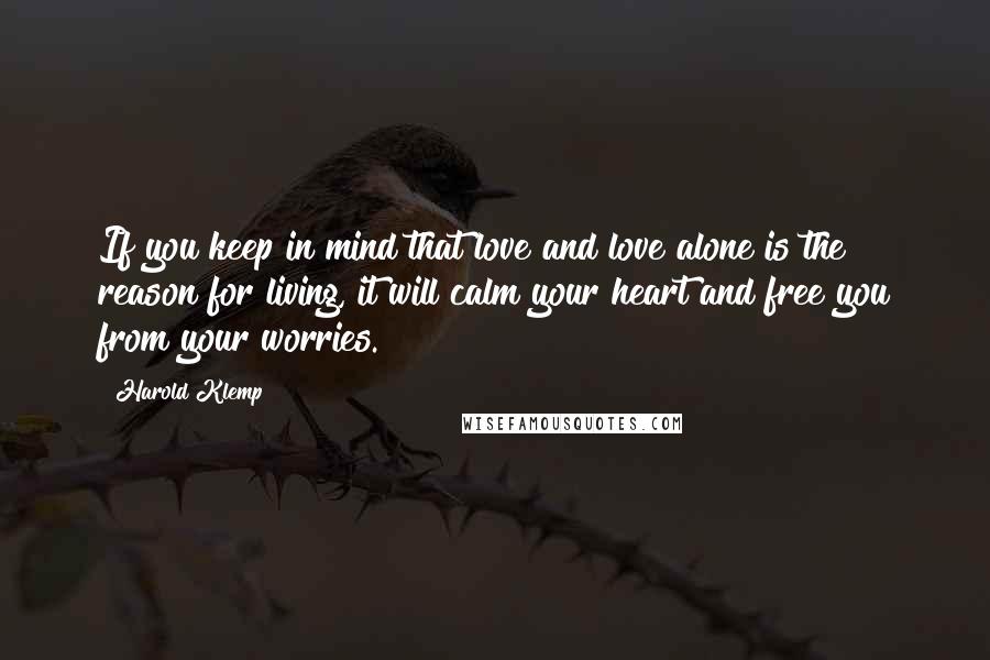 Harold Klemp Quotes: If you keep in mind that love and love alone is the reason for living, it will calm your heart and free you from your worries.