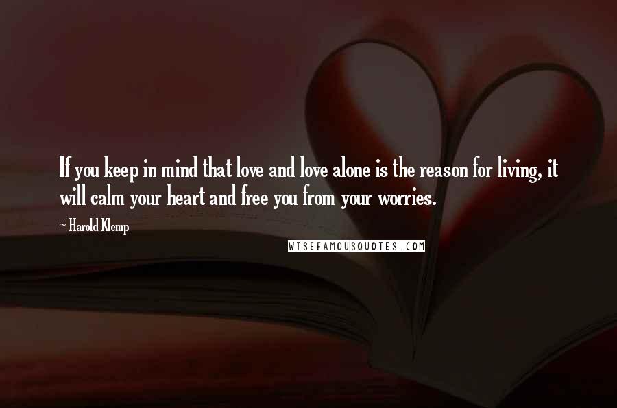 Harold Klemp Quotes: If you keep in mind that love and love alone is the reason for living, it will calm your heart and free you from your worries.