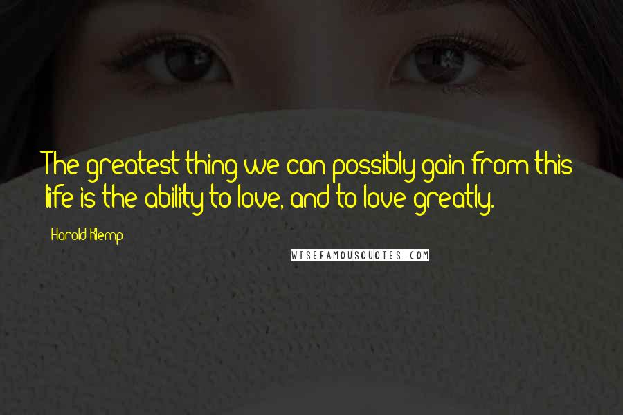 Harold Klemp Quotes: The greatest thing we can possibly gain from this life is the ability to love, and to love greatly.