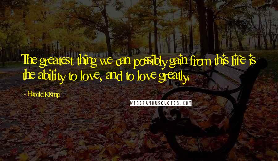 Harold Klemp Quotes: The greatest thing we can possibly gain from this life is the ability to love, and to love greatly.