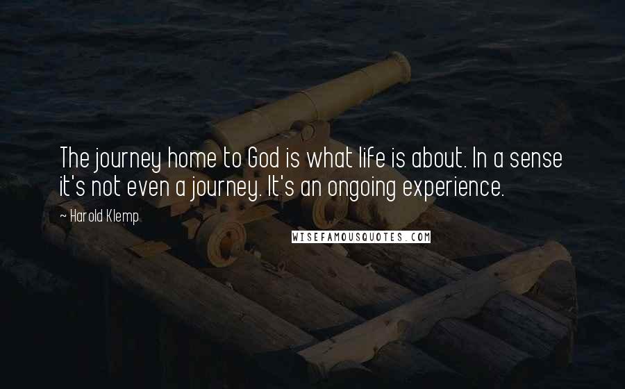 Harold Klemp Quotes: The journey home to God is what life is about. In a sense it's not even a journey. It's an ongoing experience.