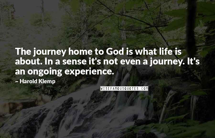 Harold Klemp Quotes: The journey home to God is what life is about. In a sense it's not even a journey. It's an ongoing experience.