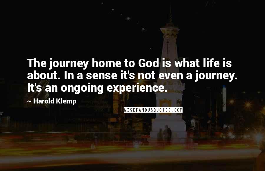 Harold Klemp Quotes: The journey home to God is what life is about. In a sense it's not even a journey. It's an ongoing experience.