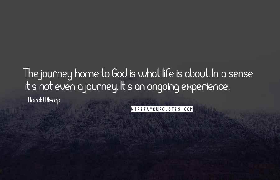Harold Klemp Quotes: The journey home to God is what life is about. In a sense it's not even a journey. It's an ongoing experience.