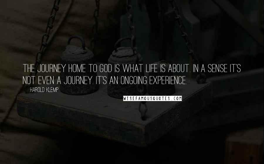 Harold Klemp Quotes: The journey home to God is what life is about. In a sense it's not even a journey. It's an ongoing experience.