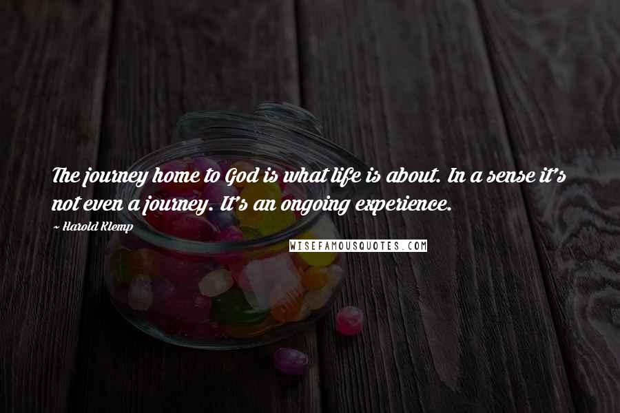 Harold Klemp Quotes: The journey home to God is what life is about. In a sense it's not even a journey. It's an ongoing experience.