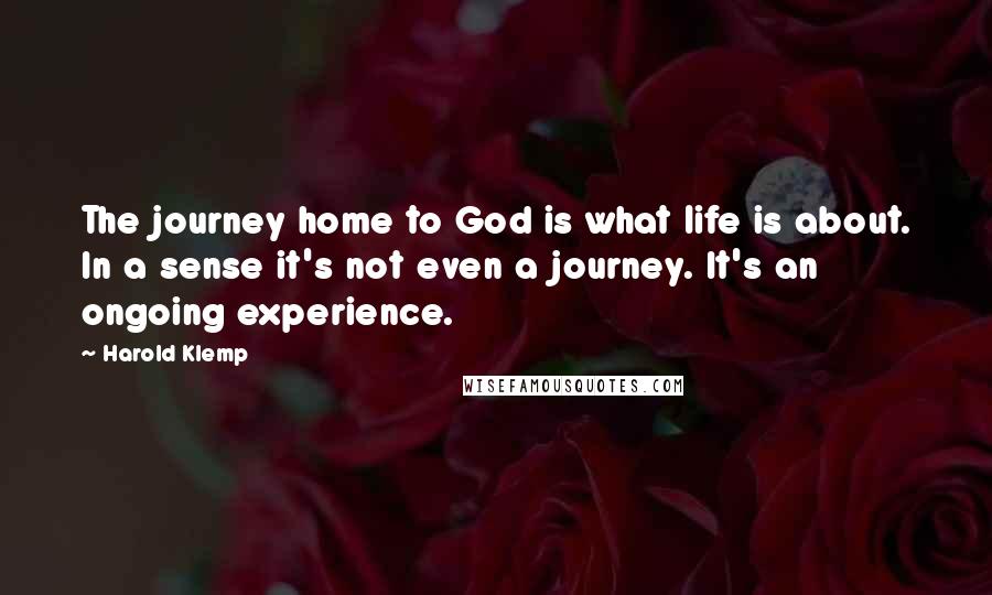 Harold Klemp Quotes: The journey home to God is what life is about. In a sense it's not even a journey. It's an ongoing experience.