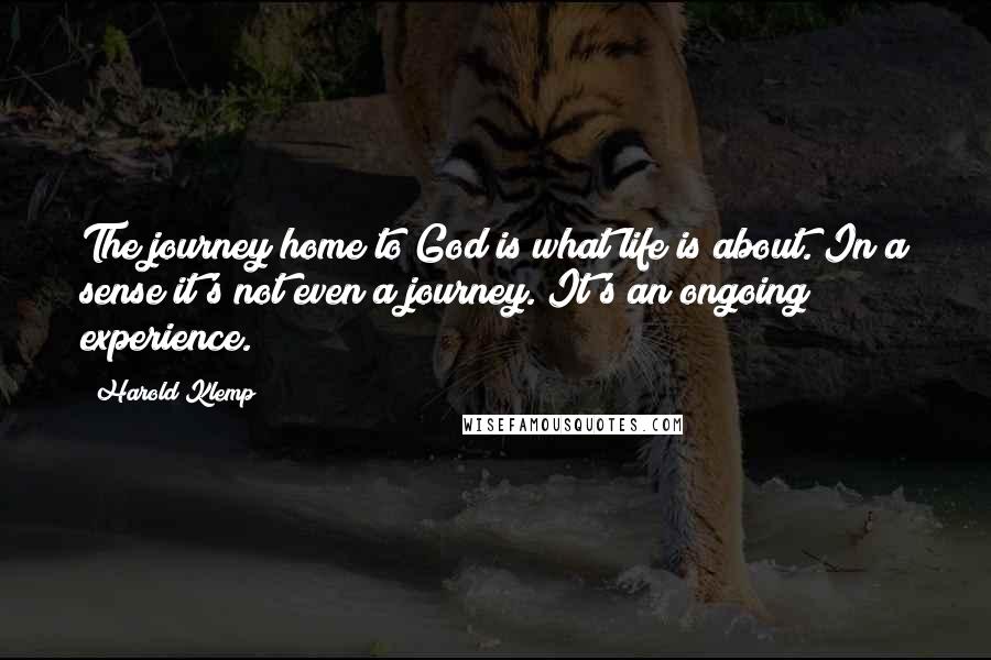 Harold Klemp Quotes: The journey home to God is what life is about. In a sense it's not even a journey. It's an ongoing experience.