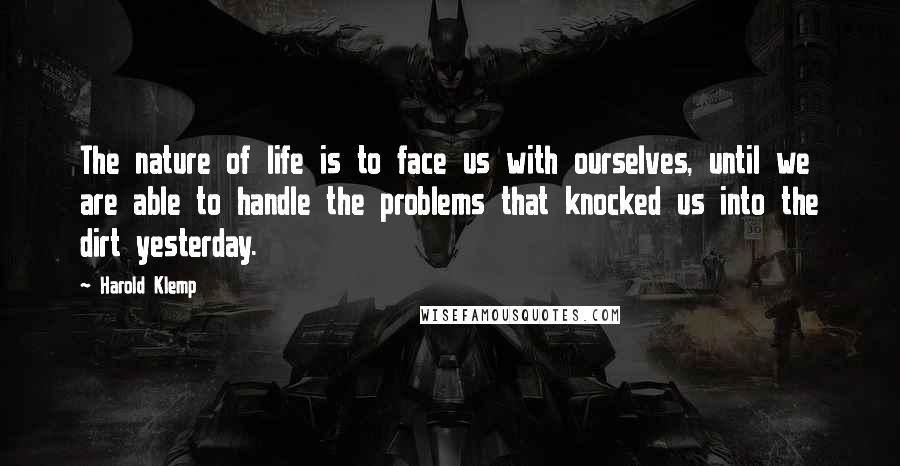 Harold Klemp Quotes: The nature of life is to face us with ourselves, until we are able to handle the problems that knocked us into the dirt yesterday.
