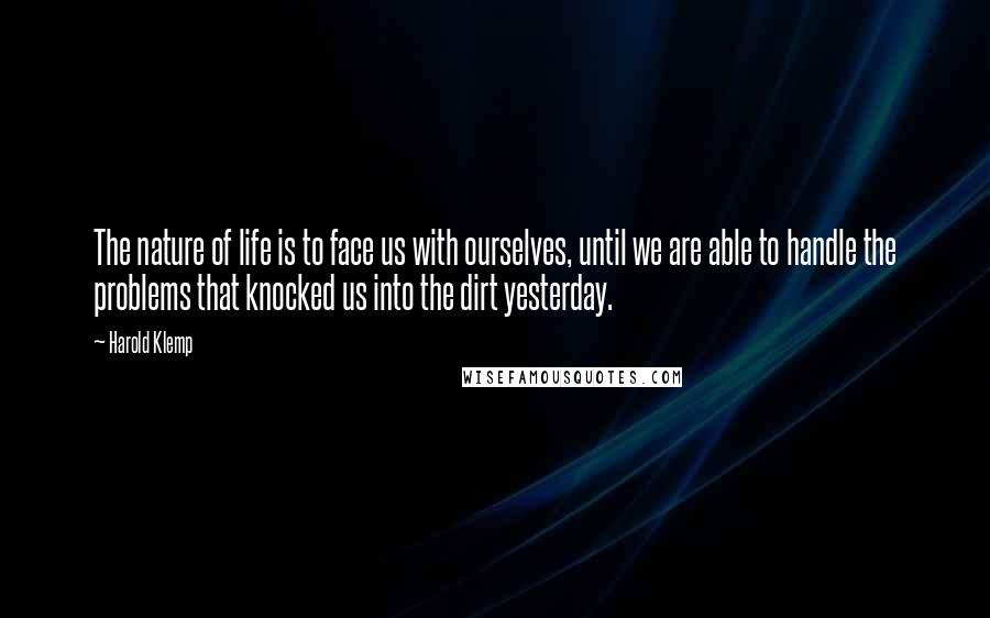 Harold Klemp Quotes: The nature of life is to face us with ourselves, until we are able to handle the problems that knocked us into the dirt yesterday.