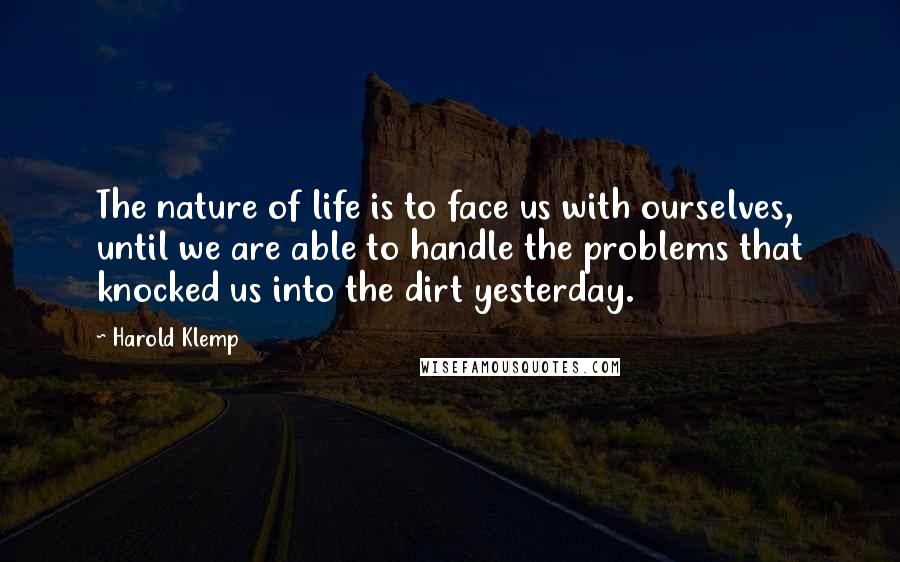 Harold Klemp Quotes: The nature of life is to face us with ourselves, until we are able to handle the problems that knocked us into the dirt yesterday.