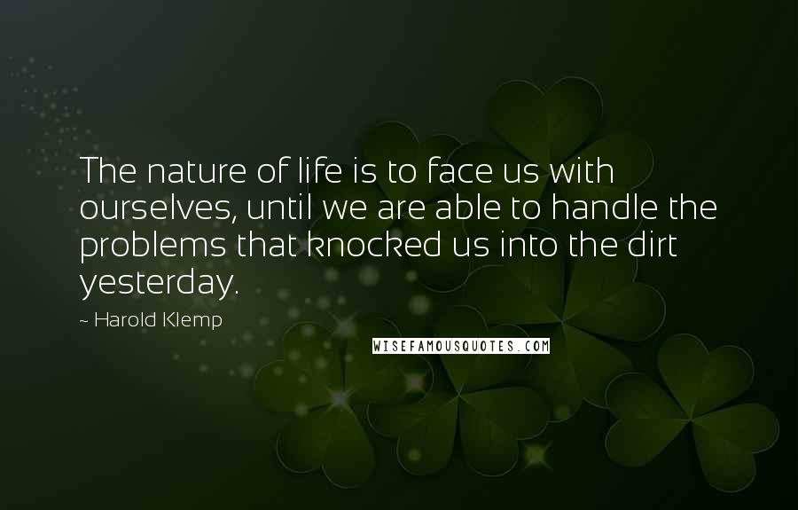 Harold Klemp Quotes: The nature of life is to face us with ourselves, until we are able to handle the problems that knocked us into the dirt yesterday.