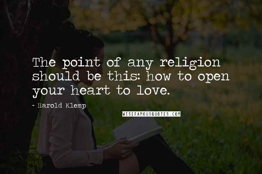 Harold Klemp Quotes: The point of any religion should be this: how to open your heart to love.