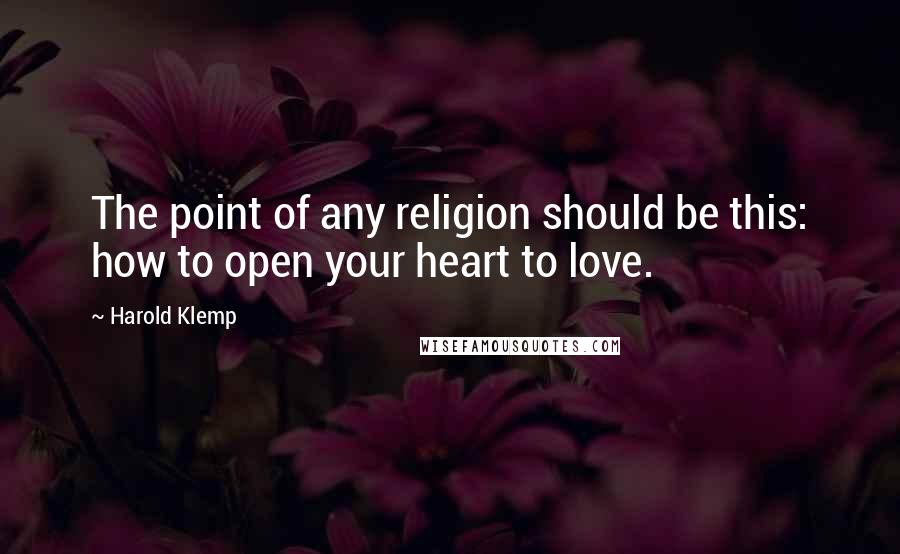Harold Klemp Quotes: The point of any religion should be this: how to open your heart to love.