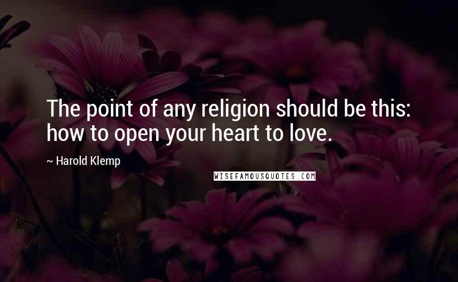 Harold Klemp Quotes: The point of any religion should be this: how to open your heart to love.