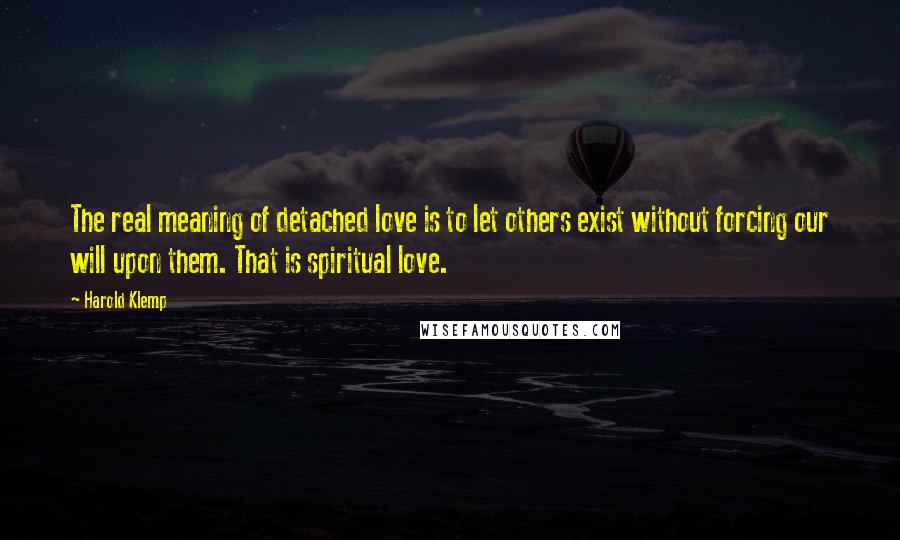 Harold Klemp Quotes: The real meaning of detached love is to let others exist without forcing our will upon them. That is spiritual love.