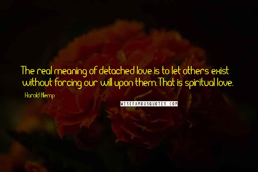 Harold Klemp Quotes: The real meaning of detached love is to let others exist without forcing our will upon them. That is spiritual love.