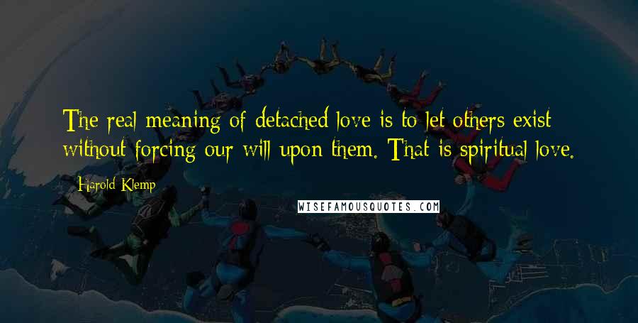 Harold Klemp Quotes: The real meaning of detached love is to let others exist without forcing our will upon them. That is spiritual love.