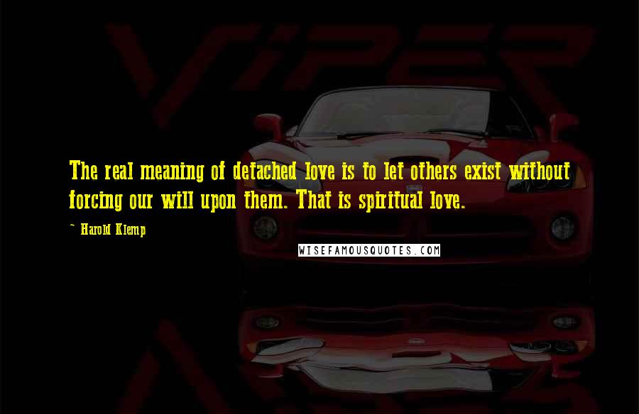 Harold Klemp Quotes: The real meaning of detached love is to let others exist without forcing our will upon them. That is spiritual love.