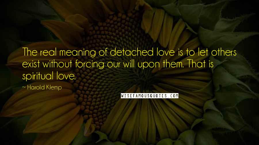 Harold Klemp Quotes: The real meaning of detached love is to let others exist without forcing our will upon them. That is spiritual love.