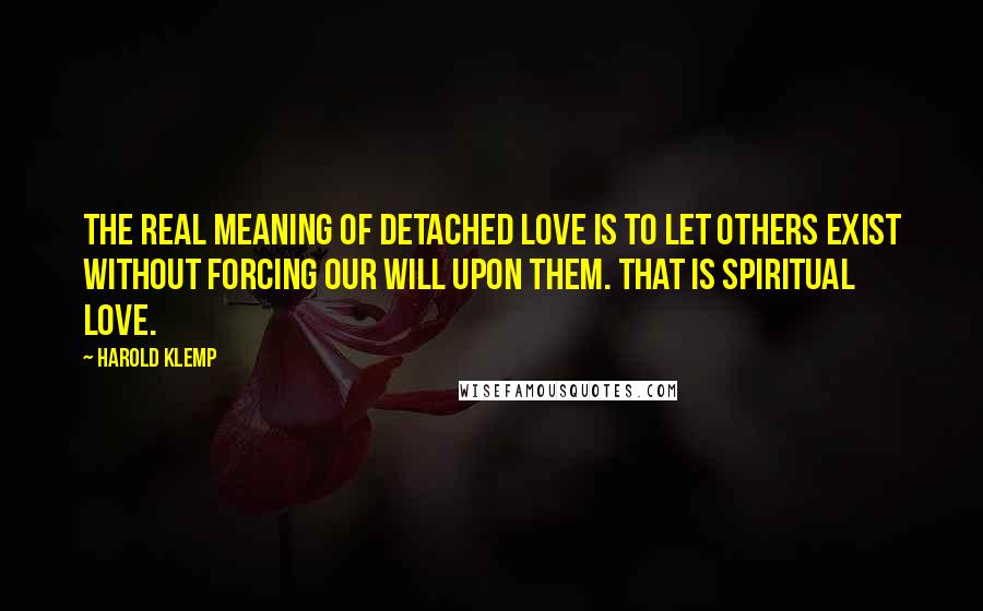 Harold Klemp Quotes: The real meaning of detached love is to let others exist without forcing our will upon them. That is spiritual love.