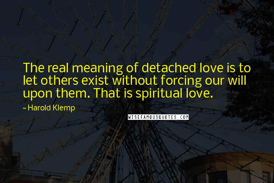 Harold Klemp Quotes: The real meaning of detached love is to let others exist without forcing our will upon them. That is spiritual love.