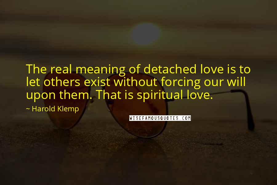 Harold Klemp Quotes: The real meaning of detached love is to let others exist without forcing our will upon them. That is spiritual love.