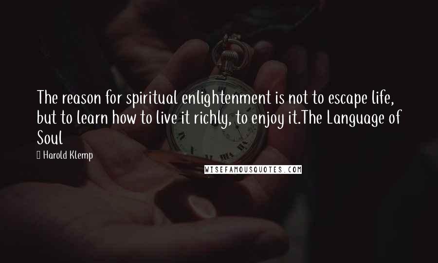 Harold Klemp Quotes: The reason for spiritual enlightenment is not to escape life, but to learn how to live it richly, to enjoy it.The Language of Soul