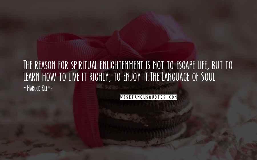 Harold Klemp Quotes: The reason for spiritual enlightenment is not to escape life, but to learn how to live it richly, to enjoy it.The Language of Soul